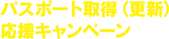 パスポート取得（更新）応援キャンペーン！